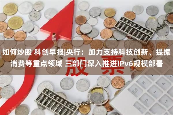 如何炒股 科创早报|央行：加力支持科技创新、提振消费等重点领域 三部门深入推进IPv6规模部署
