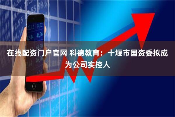 在线配资门户官网 科德教育：十堰市国资委拟成为公司实控人