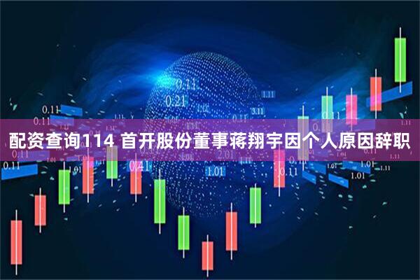 配资查询114 首开股份董事蒋翔宇因个人原因辞职