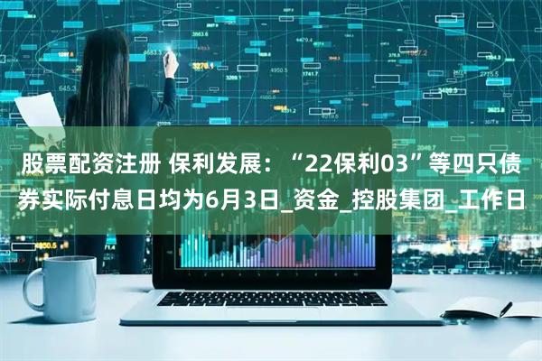 股票配资注册 保利发展：“22保利03”等四只债券实际付息日均为6月3日_资金_控股集团_工作日
