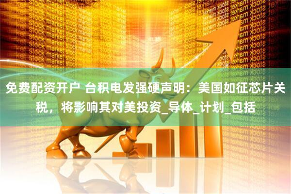 免费配资开户 台积电发强硬声明：美国如征芯片关税，将影响其对美投资_导体_计划_包括