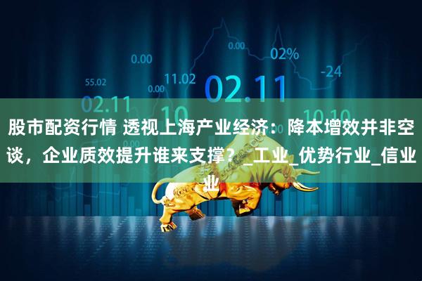 股市配资行情 透视上海产业经济：降本增效并非空谈，企业质效提升谁来支撑？_工业_优势行业_信业