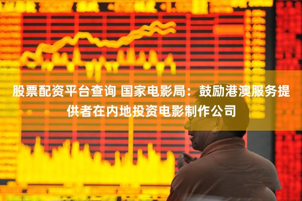 股票配资平台查询 国家电影局：鼓励港澳服务提供者在内地投资电影制作公司
