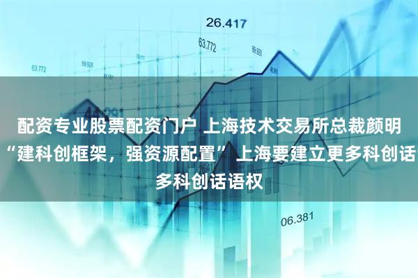 配资专业股票配资门户 上海技术交易所总裁颜明峰：“建科创框架，强资源配置” 上海要建立更多科创话语权