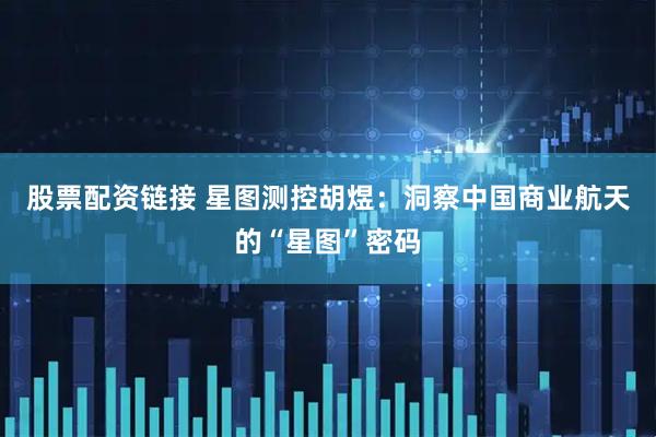 股票配资链接 星图测控胡煜：洞察中国商业航天的“星图”密码