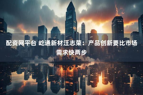 配资网平台 屹通新材汪志荣：产品创新要比市场需求快两步