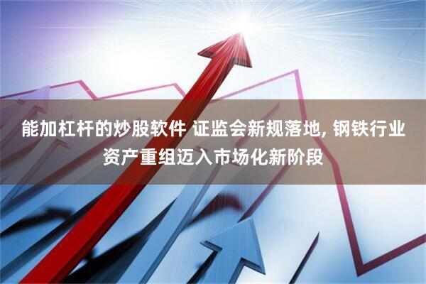 能加杠杆的炒股软件 证监会新规落地, 钢铁行业资产重组迈入市场化新阶段