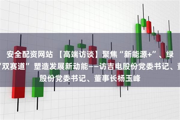 安全配资网站 【高端访谈】聚焦“新能源+”、绿色氢基能源“双赛道” 塑造发展新动能——访吉电股份党委书记、董事长杨玉峰