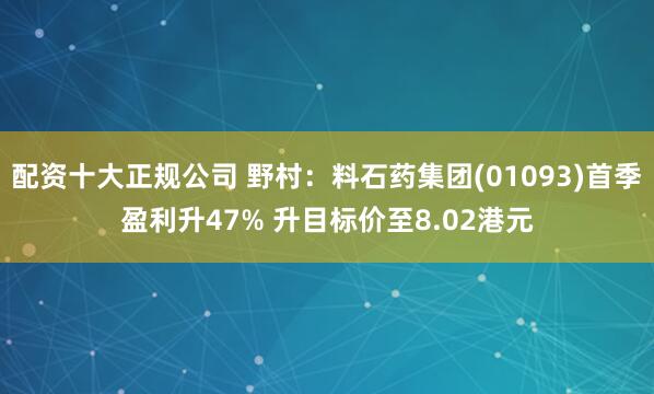 配资十大正规公司 野村：料石药集团(01093)首季盈利升47% 升目标价至8.02港元