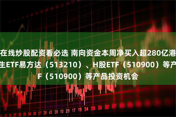 在线炒股配资看必选 南向资金本周净买入超280亿港元，关注恒生ETF易方达（513210）、H股ETF（510900）等产品投资机会