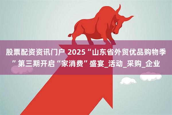 股票配资资讯门户 2025“山东省外贸优品购物季”第三期开启“家消费”盛宴_活动_采购_企业