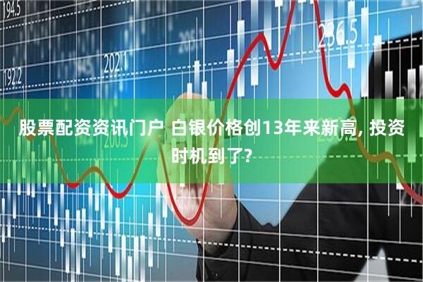 股票配资资讯门户 白银价格创13年来新高, 投资时机到了?