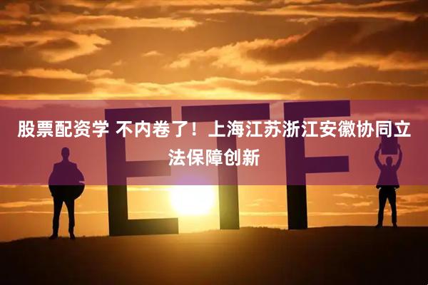 股票配资学 不内卷了！上海江苏浙江安徽协同立法保障创新