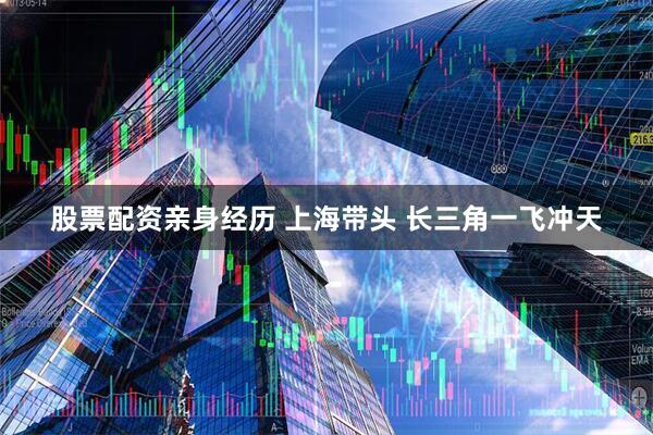 股票配资亲身经历 上海带头 长三角一飞冲天