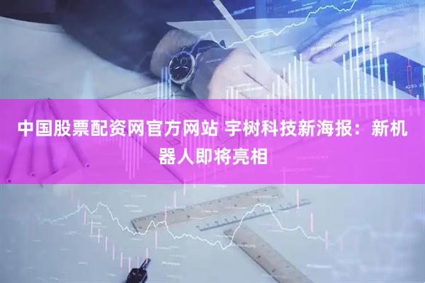 中国股票配资网官方网站 宇树科技新海报：新机器人即将亮相