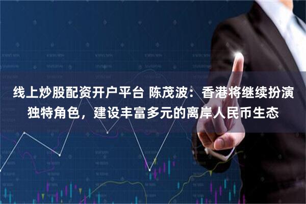 线上炒股配资开户平台 陈茂波：香港将继续扮演独特角色，建设丰富多元的离岸人民币生态