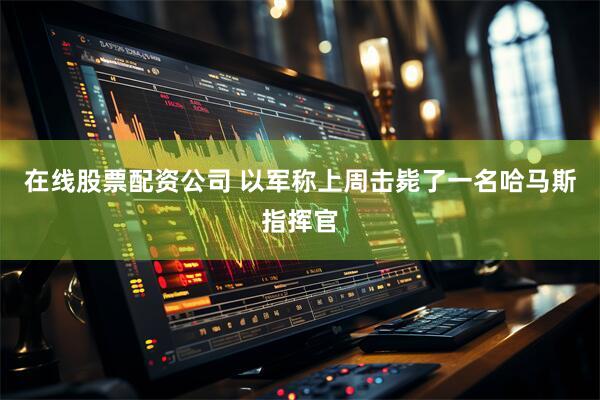 在线股票配资公司 以军称上周击毙了一名哈马斯指挥官