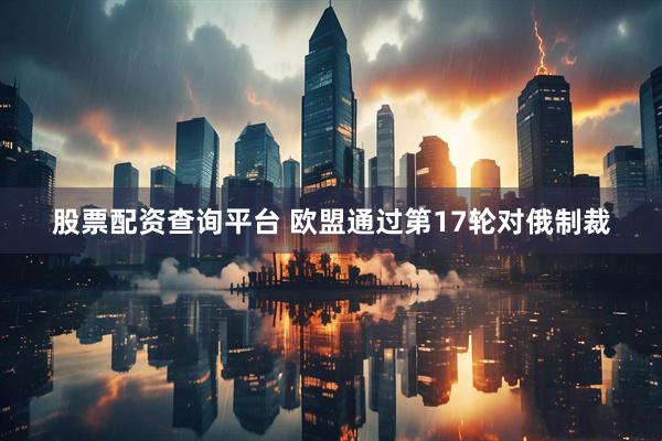 股票配资查询平台 欧盟通过第17轮对俄制裁