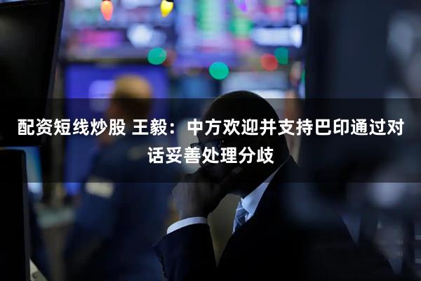 配资短线炒股 王毅：中方欢迎并支持巴印通过对话妥善处理分歧