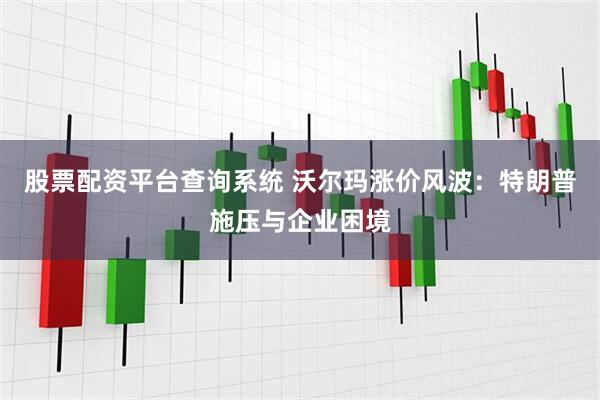 股票配资平台查询系统 沃尔玛涨价风波：特朗普施压与企业困境