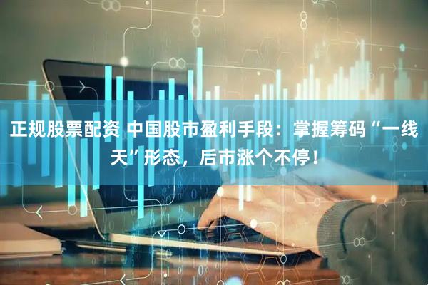 正规股票配资 中国股市盈利手段：掌握筹码“一线天”形态，后市涨个不停！