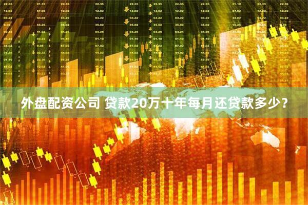 外盘配资公司 贷款20万十年每月还贷款多少？