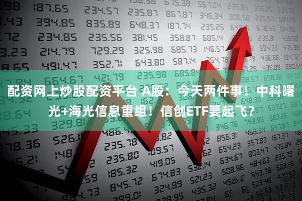 配资网上炒股配资平台 A股：今天两件事！中科曙光+海光信息重组！信创ETF要起飞？