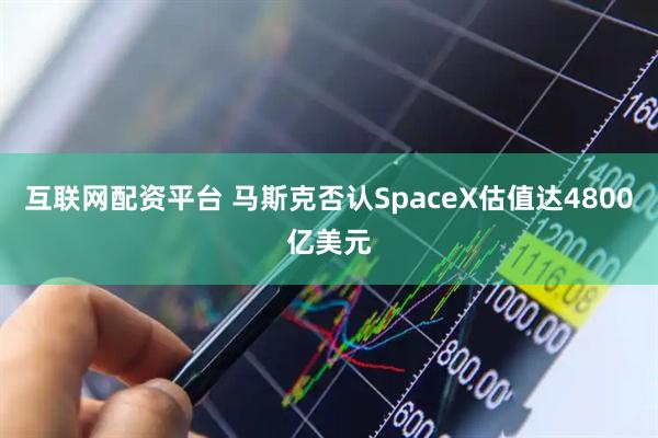 互联网配资平台 马斯克否认SpaceX估值达4800亿美元