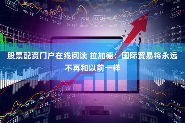 股票配资门户在线阅读 拉加德：国际贸易将永远不再和以前一样