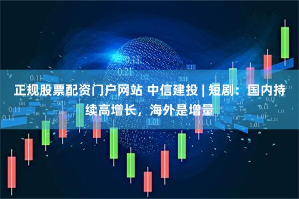 正规股票配资门户网站 中信建投 | 短剧：国内持续高增长，海外是增量