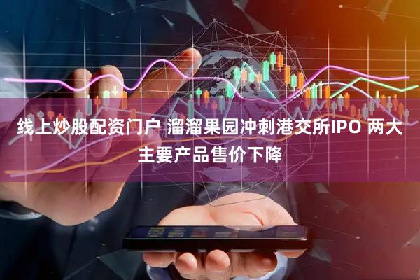线上炒股配资门户 溜溜果园冲刺港交所IPO 两大主要产品售价下降