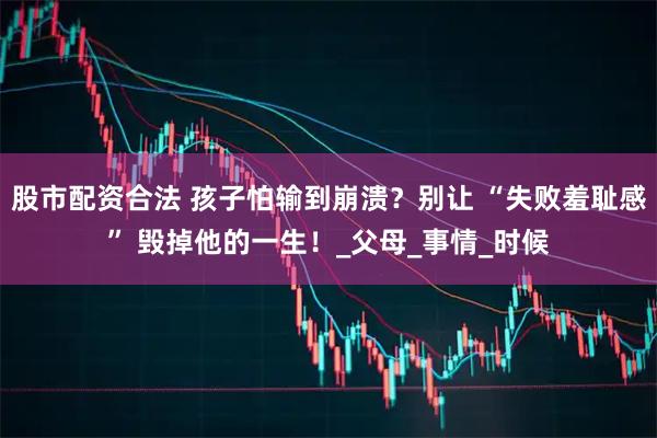 股市配资合法 孩子怕输到崩溃？别让 “失败羞耻感” 毁掉他的一生！_父母_事情_时候