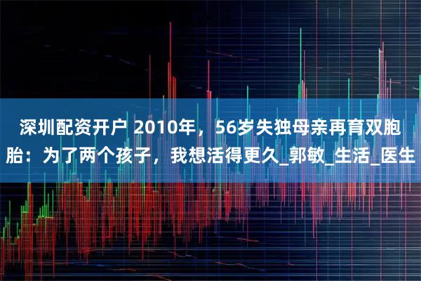 深圳配资开户 2010年，56岁失独母亲再育双胞胎：为了两个孩子，我想活得更久_郭敏_生活_医生
