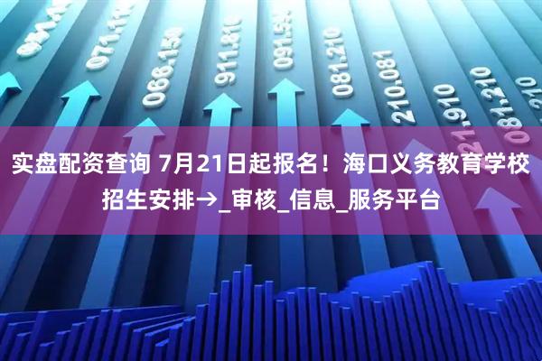 实盘配资查询 7月21日起报名！海口义务教育学校招生安排→_审核_信息_服务平台