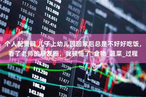 个人配资网 儿子上幼儿园回家后总是不好好吃饭，看了老师的朋友圈，我顿悟了_食物_蔬菜_过程