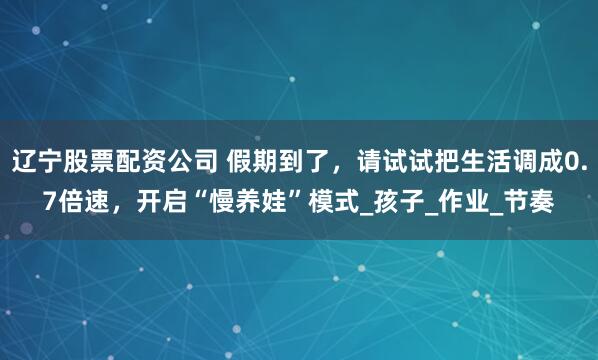 辽宁股票配资公司 假期到了，请试试把生活调成0.7倍速，开启“慢养娃”模式_孩子_作业_节奏