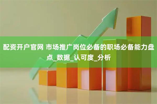 配资开户官网 市场推广岗位必备的职场必备能力盘点_数据_认可度_分析
