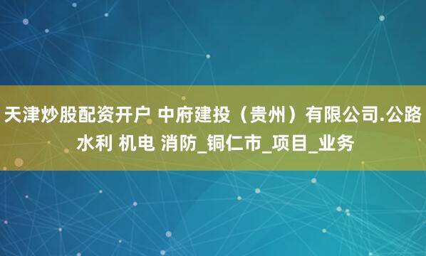 天津炒股配资开户 中府建投（贵州）有限公司.公路 水利 机电 消防_铜仁市_项目_业务