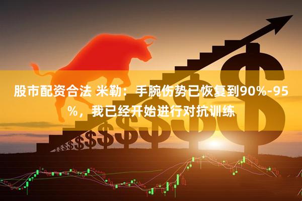股市配资合法 米勒：手腕伤势已恢复到90%-95%，我已经开始进行对抗训练