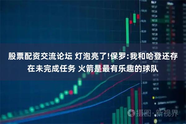 股票配资交流论坛 灯泡亮了!保罗:我和哈登还存在未完成任务 火箭是最有乐趣的球队