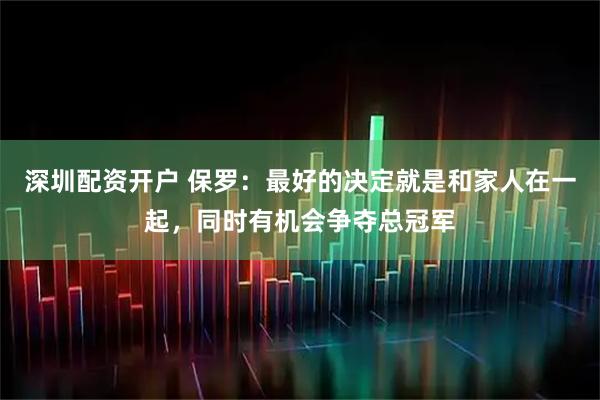 深圳配资开户 保罗：最好的决定就是和家人在一起，同时有机会争夺总冠军