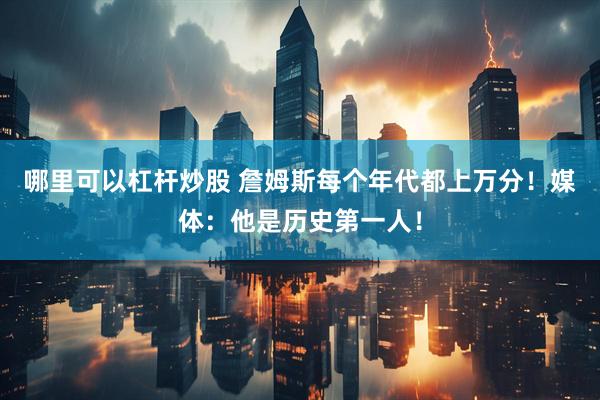 哪里可以杠杆炒股 詹姆斯每个年代都上万分！媒体：他是历史第一人！
