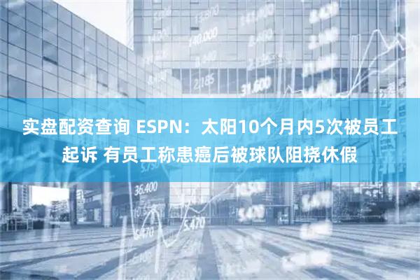 实盘配资查询 ESPN：太阳10个月内5次被员工起诉 有员工称患癌后被球队阻挠休假