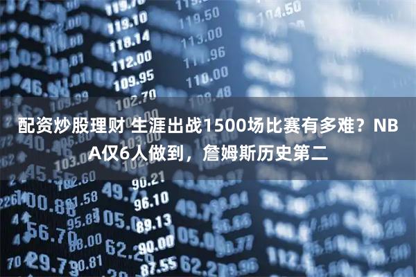 配资炒股理财 生涯出战1500场比赛有多难？NBA仅6人做到，詹姆斯历史第二