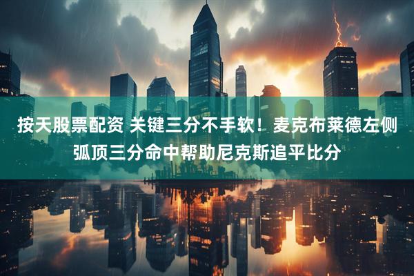 按天股票配资 关键三分不手软！麦克布莱德左侧弧顶三分命中帮助尼克斯追平比分