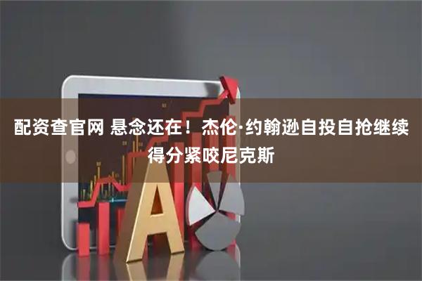 配资查官网 悬念还在！杰伦·约翰逊自投自抢继续得分紧咬尼克斯