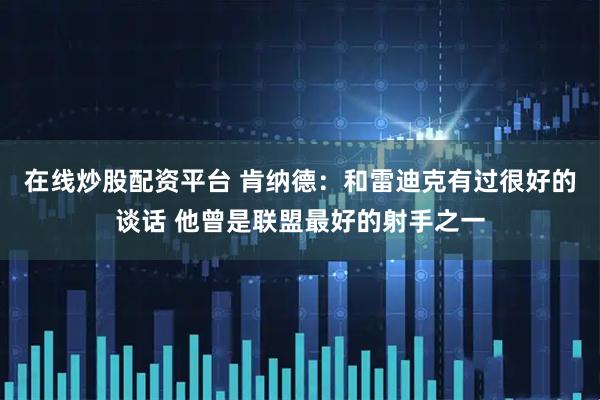 在线炒股配资平台 肯纳德：和雷迪克有过很好的谈话 他曾是联盟最好的射手之一