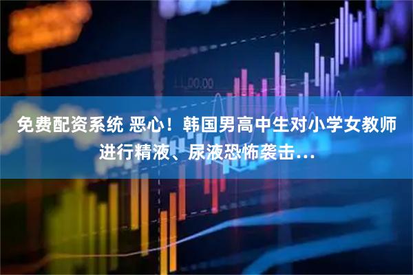 免费配资系统 恶心！韩国男高中生对小学女教师进行精液、尿液恐怖袭击…