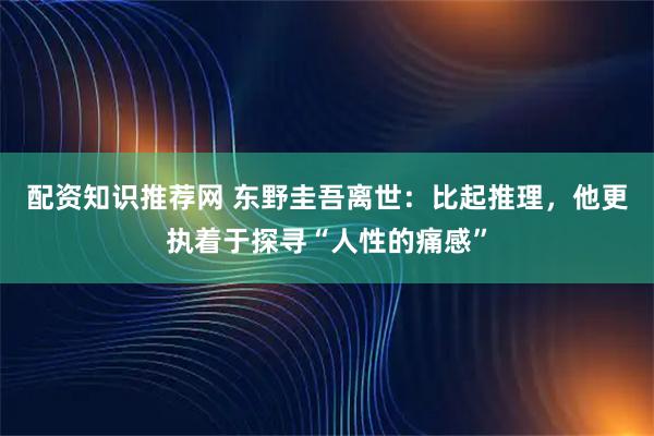 配资知识推荐网 东野圭吾离世：比起推理，他更执着于探寻“人性的痛感”