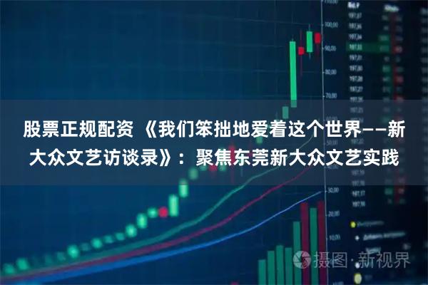 股票正规配资 《我们笨拙地爱着这个世界——新大众文艺访谈录》：聚焦东莞新大众文艺实践